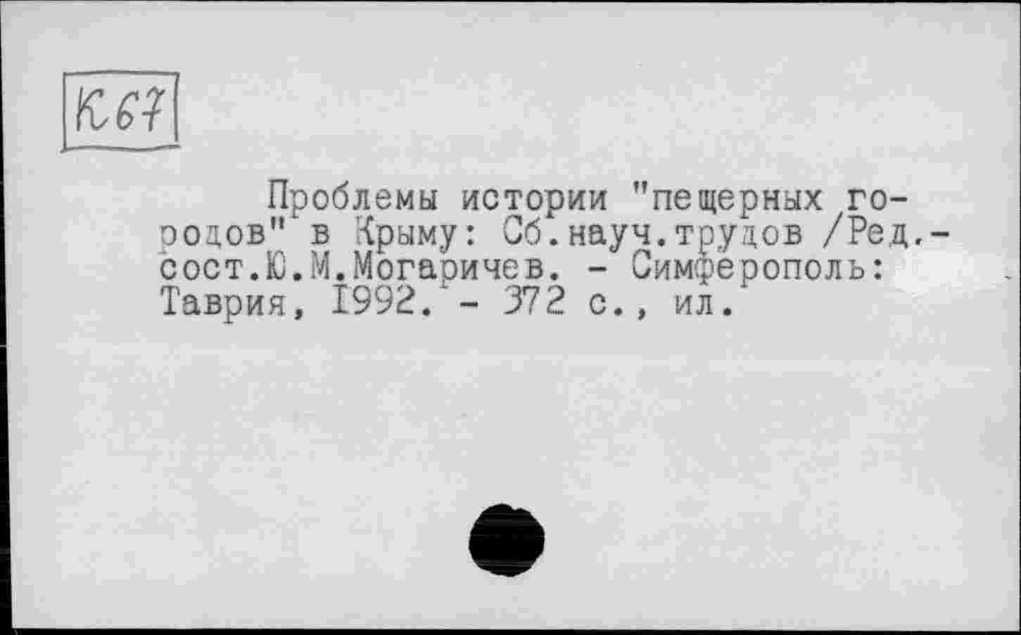 ﻿№
Проблемы истории "пещерных городов" в Крыму: Об.науч.трудов /Ред.-сост.Ю.М.Могаричев. - Симферополь: Таврия, 1992. - 372 с., ил.